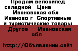 Продам велосипед складной › Цена ­ 3 000 - Ивановская обл., Иваново г. Спортивные и туристические товары » Другое   . Ивановская обл.